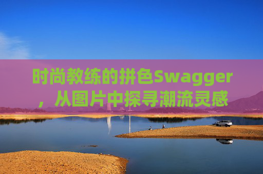 时尚教练的拼色Swagger,从图片中探寻潮流灵感 时尚教练的拼色Swagger,从图片中探寻潮流灵感